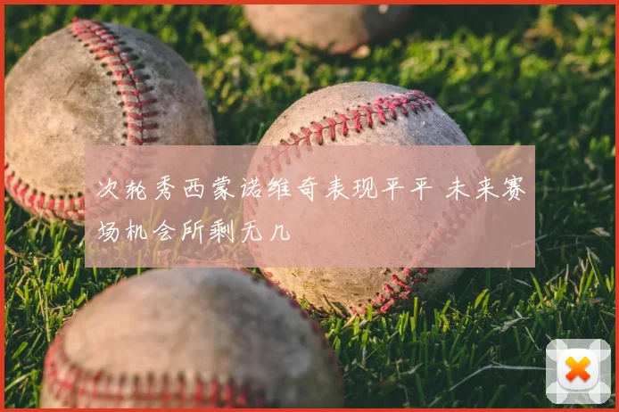 次轮秀西蒙诺维奇表现平平 未来赛场机会所剩无几