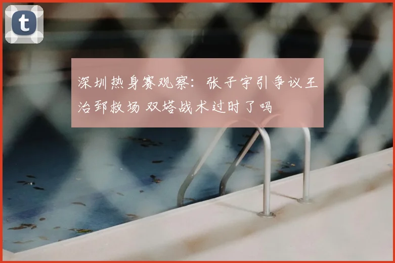 深圳热身赛观察:张子宇引争议王治郅救场 双塔战术过时了吗