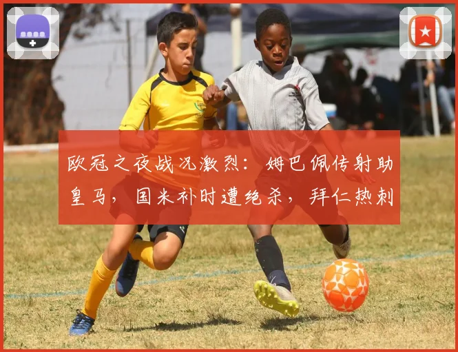 欧冠之夜战况激烈:姆巴佩传射助皇马,国米补时遭绝杀,拜仁热刺大捷