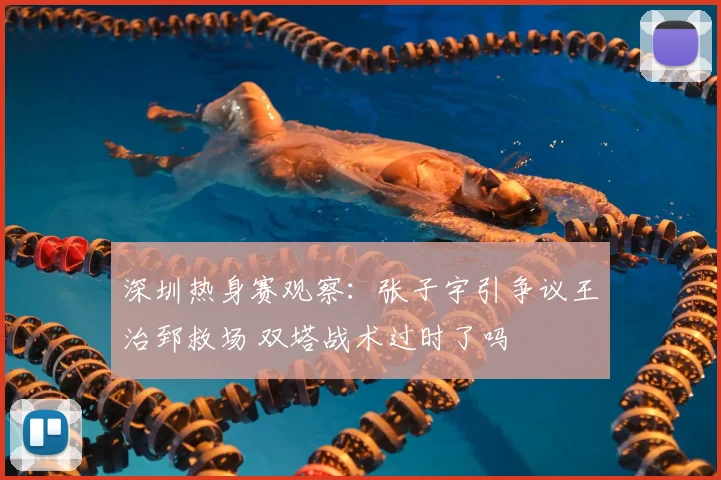 深圳热身赛观察:张子宇引争议王治郅救场 双塔战术过时了吗