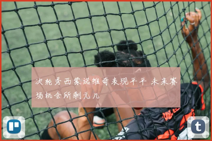 次轮秀西蒙诺维奇表现平平 未来赛场机会所剩无几
