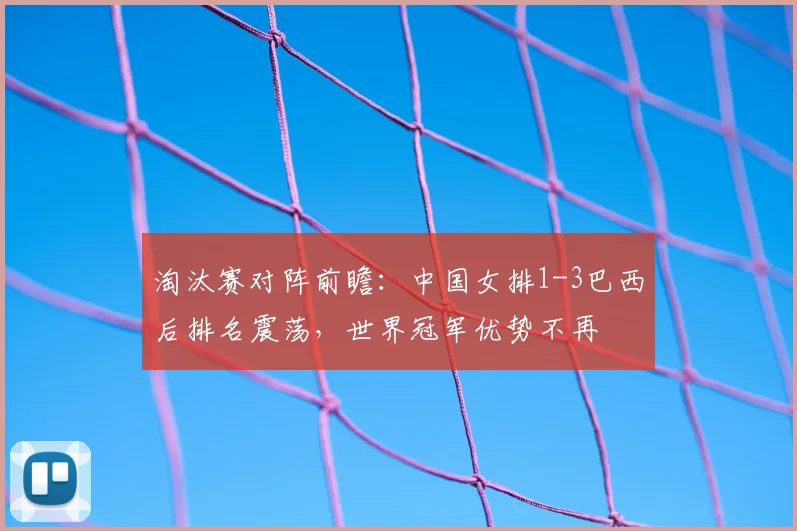 淘汰赛对阵前瞻:中国女排1-3巴西后排名震荡,世界冠军优势不再