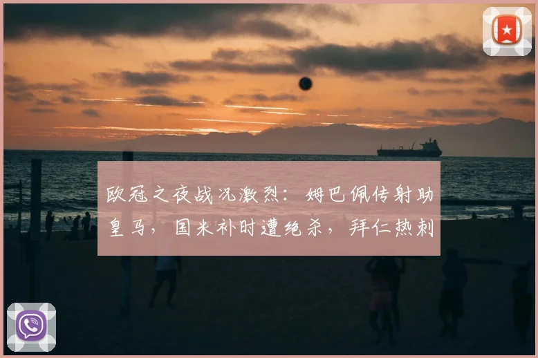 欧冠之夜战况激烈:姆巴佩传射助皇马,国米补时遭绝杀,拜仁热刺大捷